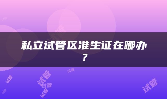私立试管区准生证在哪办？