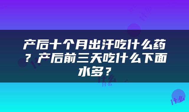 产后十个月出汗吃什么药？产后前三天吃什么下面水多？