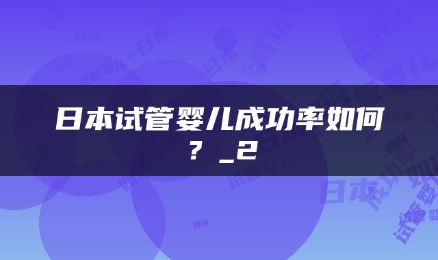 日本试管婴儿成功率如何？_2