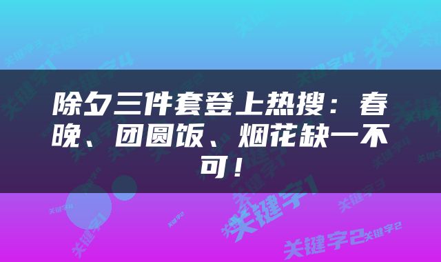 除夕三件套登上热搜：春晚、团圆饭、烟花缺一不可！