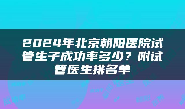2024年北京朝阳医院试管生子成功率多少？附试管医生排名单