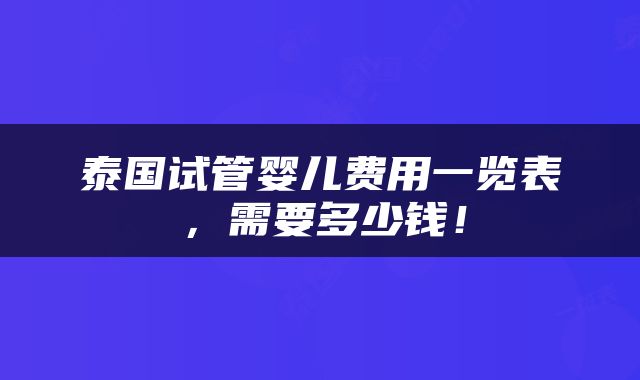 泰国试管婴儿费用一览表，需要多少钱！