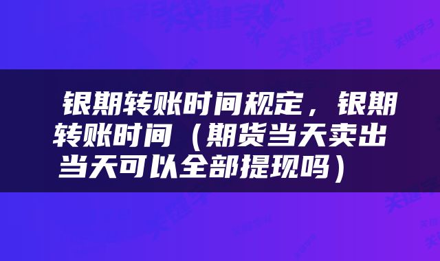  银期转账时间规定，银期转账时间（期货当天卖出当天可以全部提现吗） 