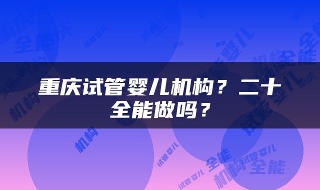 重庆试管婴儿机构？二十全能做吗？