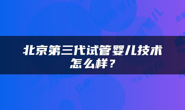 北京第三代试管婴儿技术怎么样？
