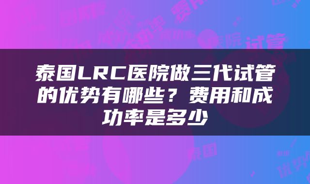 泰国LRC医院做三代试管的优势有哪些？费用和成功率是多少