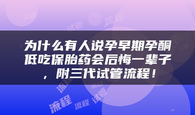 为什么有人说孕早期孕酮低吃保胎药会后悔一辈子，附三代试管流程！