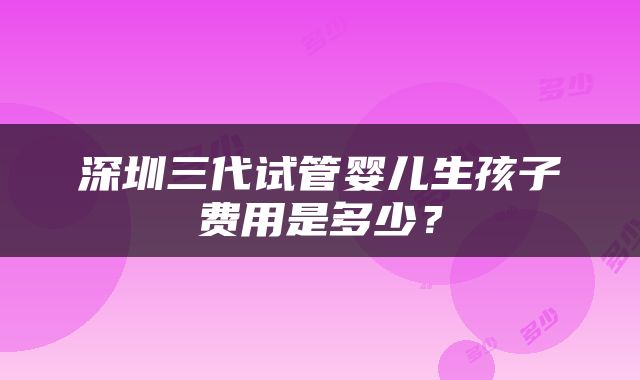 深圳三代试管婴儿生孩子费用是多少？