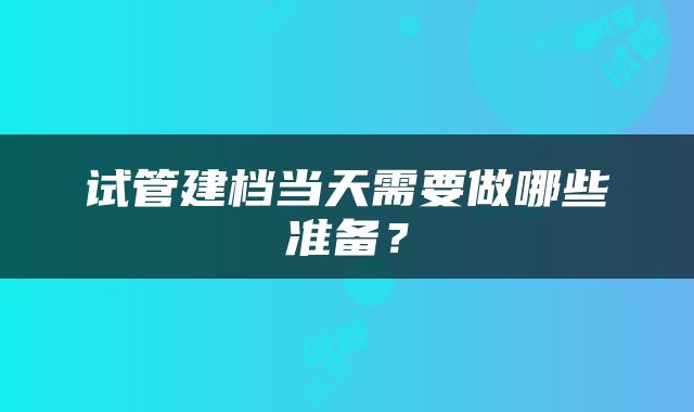 试管建档当天需要做哪些准备？