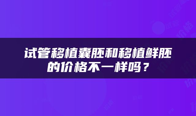 试管移植囊胚和移植鲜胚的价格不一样吗？