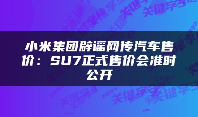 小米集团辟谣网传汽车售价：SU7正式售价会准时公开