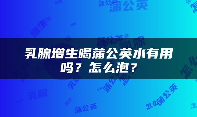 乳腺增生喝蒲公英水有用吗？怎么泡？