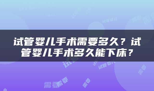 试管婴儿手术需要多久？试管婴儿手术多久能下床？