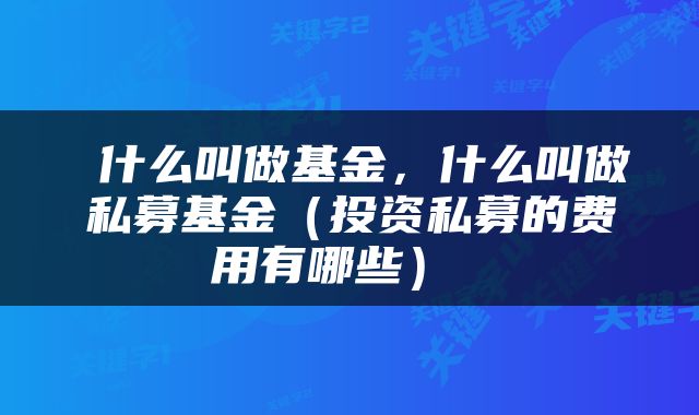  什么叫做基金，什么叫做私募基金（投资私募的费用有哪些） 