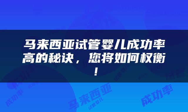 马来西亚试管婴儿成功率高的秘诀，您将如何权衡！