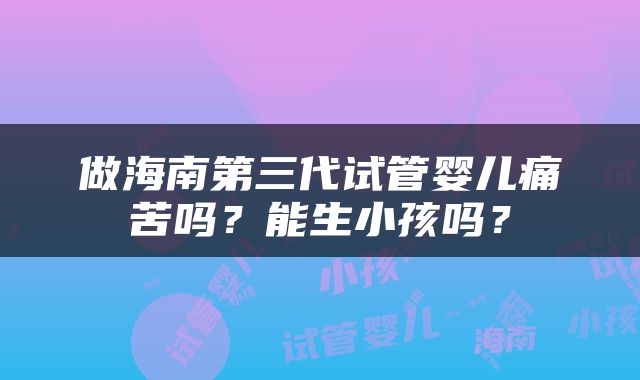做海南第三代试管婴儿痛苦吗？能生小孩吗？