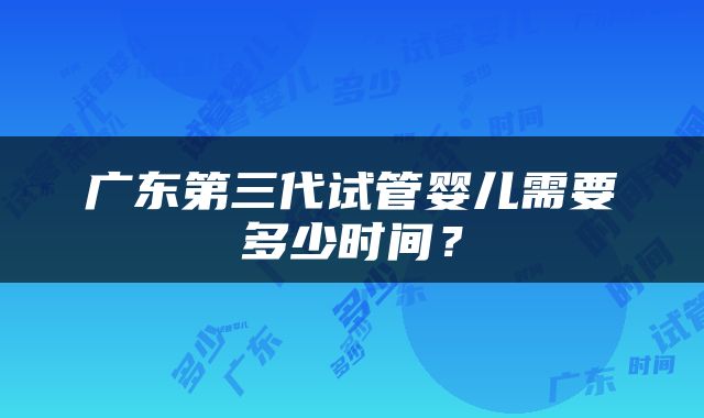 广东第三代试管婴儿需要多少时间？