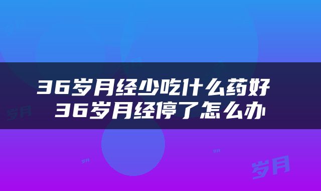 36岁月经少吃什么药好 36岁月经停了怎么办