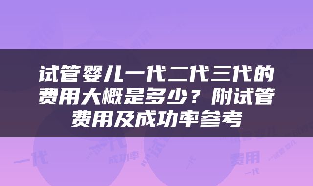 试管婴儿一代二代三代的费用大概是多少？附试管费用及成功率参考