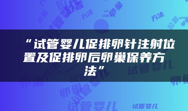 “试管婴儿促排卵针注射位置及促排卵后卵巢保养方法”