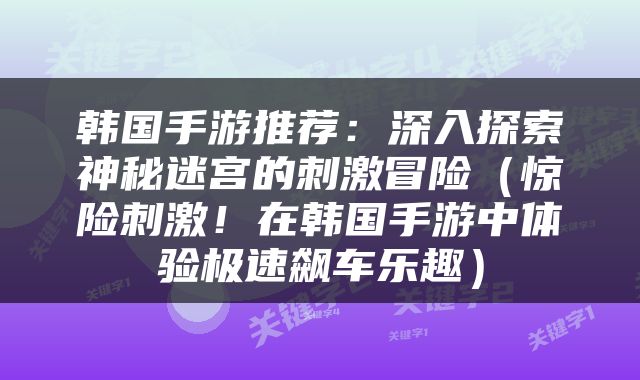 韩国手游推荐：深入探索神秘迷宫的刺激冒险（惊险刺激！在韩国手游中体验极速飙车乐趣）