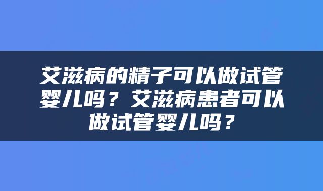 艾滋病的精子可以做试管婴儿吗？艾滋病患者可以做试管婴儿吗？