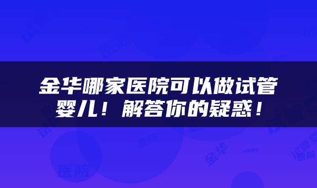 金华哪家医院可以做试管婴儿！解答你的疑惑！