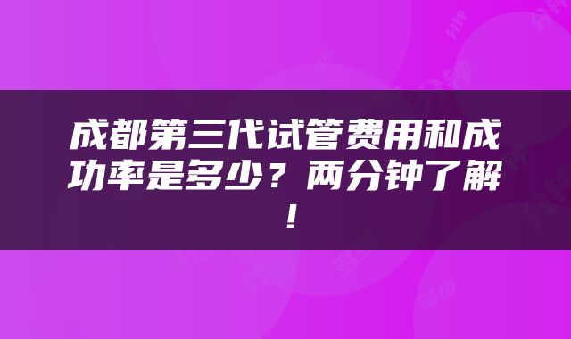 成都第三代试管费用和成功率是多少？两分钟了解！