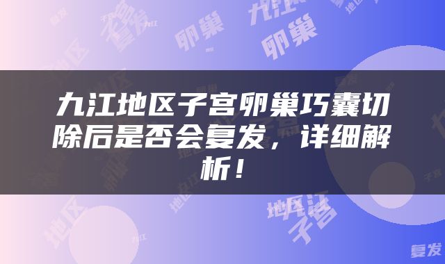 九江地区子宫卵巢巧囊切除后是否会复发，详细解析！
