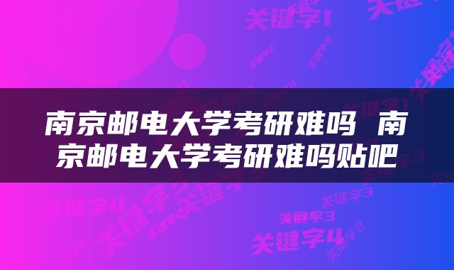 南京邮电大学考研难吗 南京邮电大学考研难吗贴吧