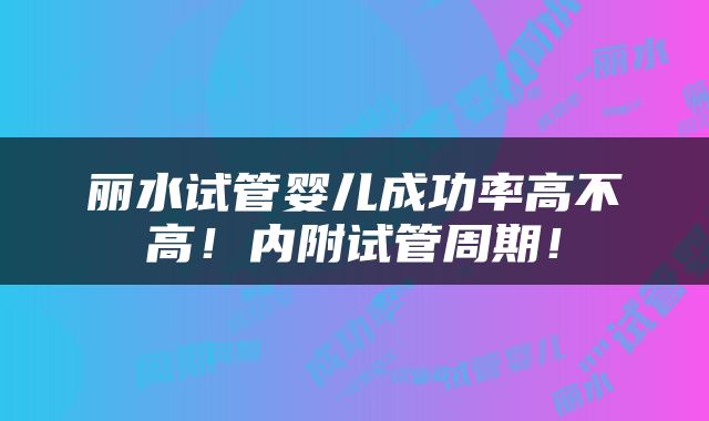 丽水试管婴儿成功率高不高！内附试管周期！