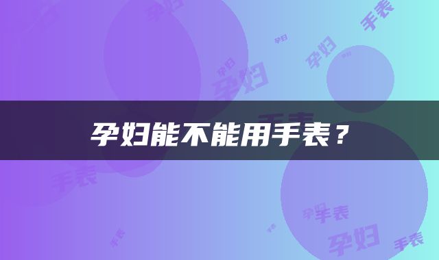 孕妇能不能用手表？