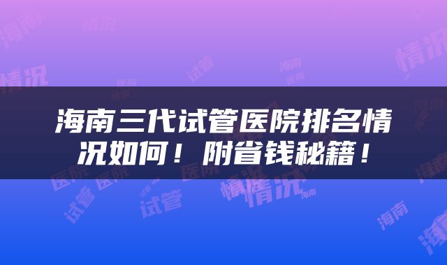海南三代试管医院排名情况如何！附省钱秘籍！