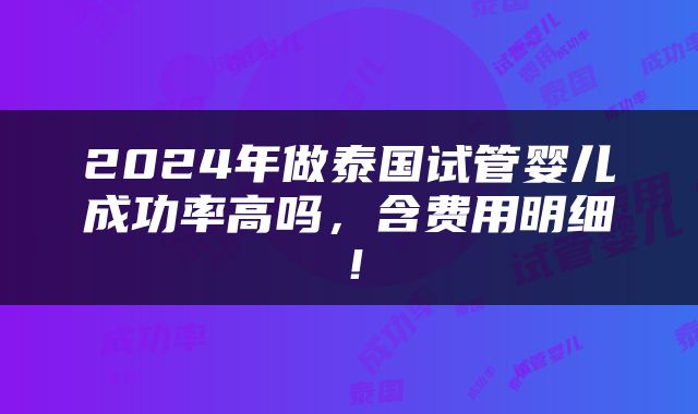 2024年做泰国试管婴儿成功率高吗，含费用明细！