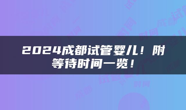 2024成都试管婴儿！附等待时间一览！