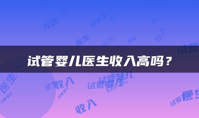 试管婴儿医生收入高吗？