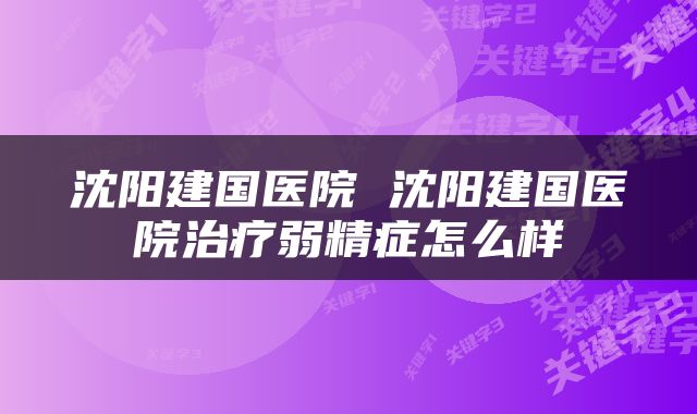 沈阳建国医院 沈阳建国医院治疗弱精症怎么样