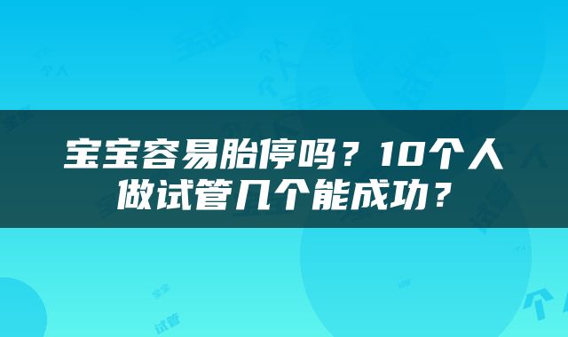 宝宝容易胎停吗？10个人做试管几个能成功？