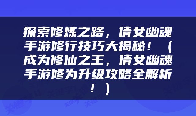 探索修炼之路，倩女幽魂手游修行技巧大揭秘！（成为修仙之王，倩女幽魂手游修为升级攻略全解析！）