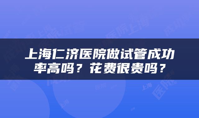 上海仁济医院做试管成功率高吗？花费很贵吗？