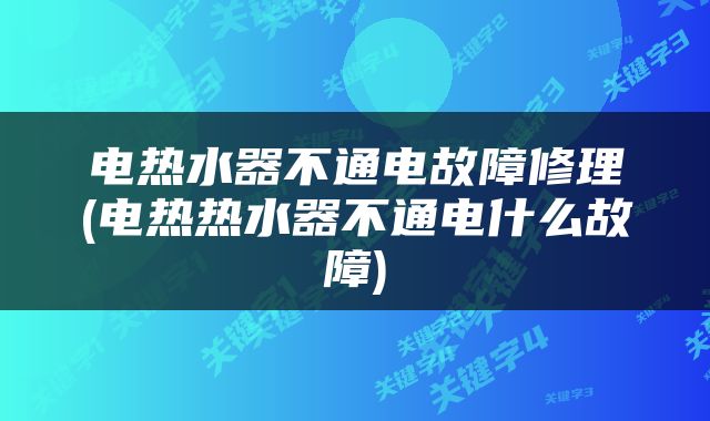 电热水器不通电故障修理(电热热水器不通电什么故障)