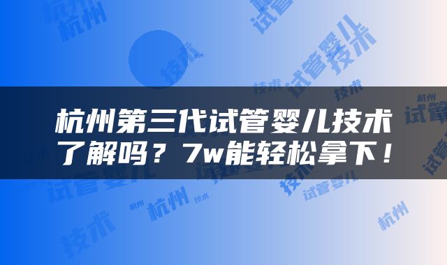 杭州第三代试管婴儿技术了解吗？7w能轻松拿下！