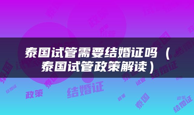 泰国试管需要结婚证吗（泰国试管政策解读）