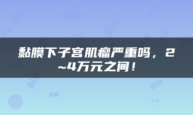 黏膜下子宫肌瘤严重吗，2~4万元之间！