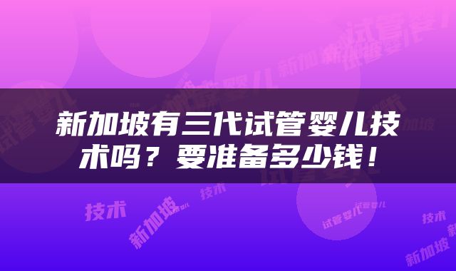 新加坡有三代试管婴儿技术吗？要准备多少钱！