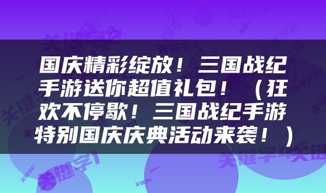 国庆精彩绽放！三国战纪手游送你超值礼包！（狂欢不停歇！三国战纪手游特别国庆庆典活动来袭！）