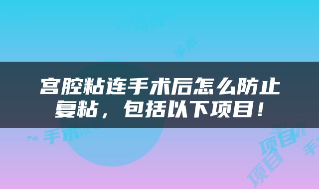 宫腔粘连手术后怎么防止复粘，包括以下项目！