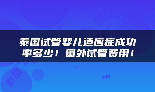 泰国试管婴儿适应症成功率多少！国外试管费用！