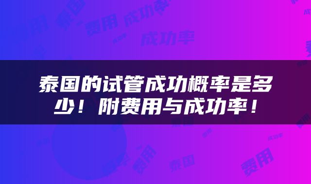 泰国的试管成功概率是多少！附费用与成功率！