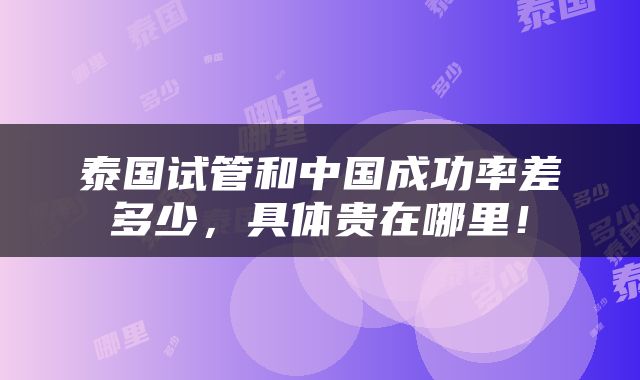 泰国试管和中国成功率差多少，具体贵在哪里！